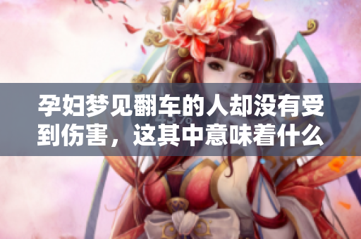 孕妇梦见翻车的人却没有受到伤害，这其中意味着什么呢