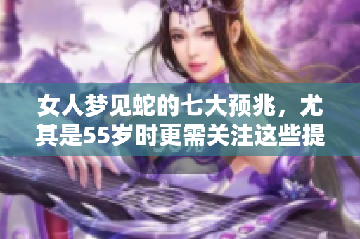女人梦见蛇的七大预兆，尤其是55岁时更需关注这些提示