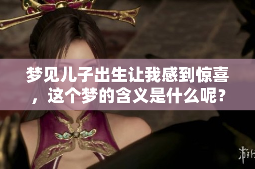梦见儿子出生让我感到惊喜，这个梦的含义是什么呢？