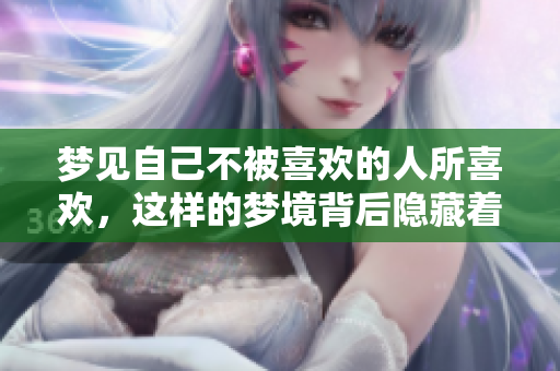 梦见自己不被喜欢的人所喜欢，这样的梦境背后隐藏着怎样的情感呢