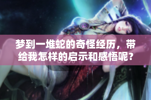 梦到一堆蛇的奇怪经历，带给我怎样的启示和感悟呢？