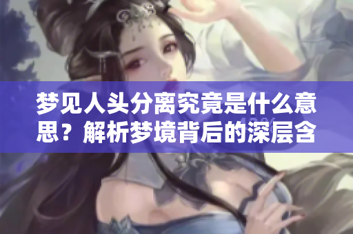 梦见人头分离究竟是什么意思？解析梦境背后的深层含义