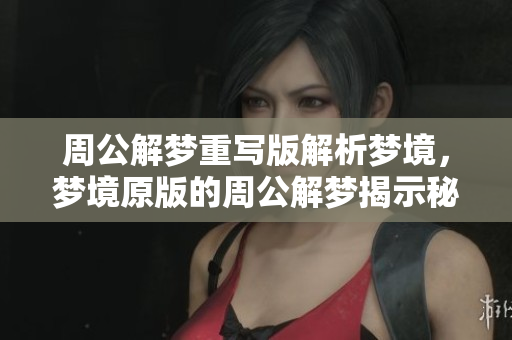 周公解梦重写版解析梦境，梦境原版的周公解梦揭示秘密