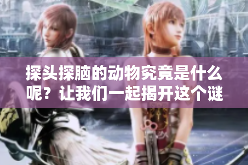 探头探脑的动物究竟是什么呢？让我们一起揭开这个谜底吧！