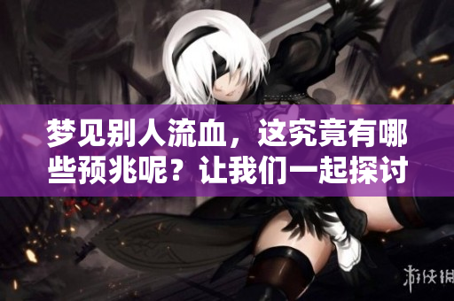 梦见别人流血，这究竟有哪些预兆呢？让我们一起探讨一下吧！