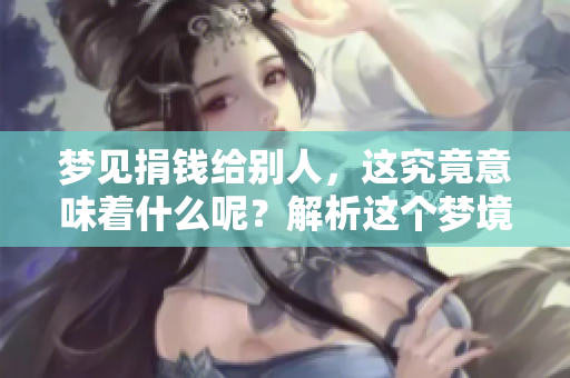 梦见捐钱给别人，这究竟意味着什么呢？解析这个梦境的深层含义。