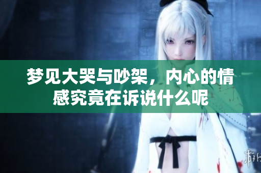 梦见大哭与吵架，内心的情感究竟在诉说什么呢