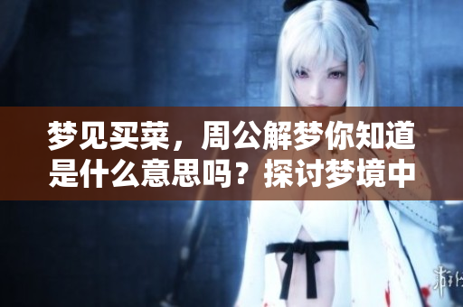 梦见买菜，周公解梦你知道是什么意思吗？探讨梦境中的买菜含义