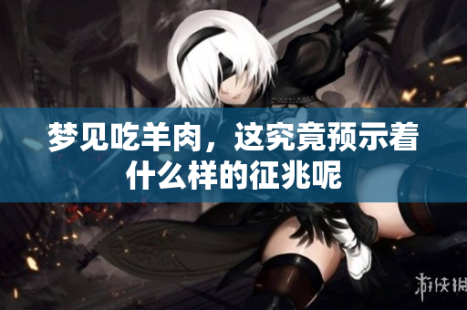 梦见吃羊肉，这究竟预示着什么样的征兆呢