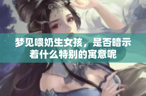 梦见喂奶生女孩，是否暗示着什么特别的寓意呢
