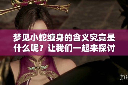 梦见小蛇缠身的含义究竟是什么呢？让我们一起来探讨一下这个梦境。