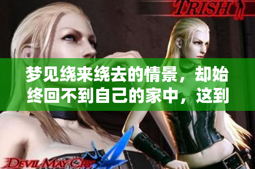 梦见绕来绕去的情景，却始终回不到自己的家中，这到底意味着什么呢