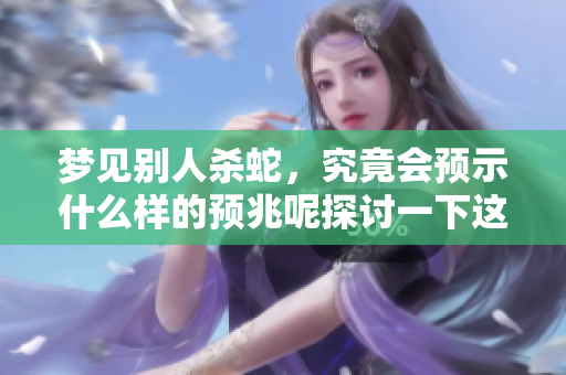 梦见别人杀蛇，究竟会预示什么样的预兆呢探讨一下这一梦境的含义
