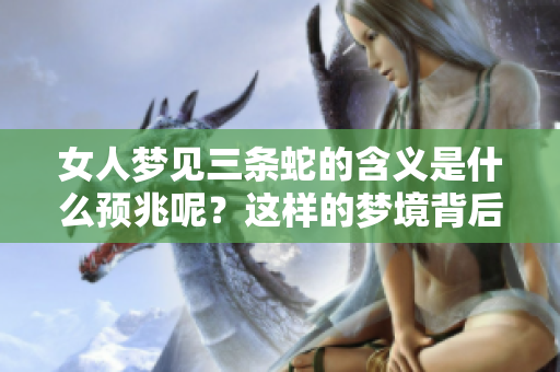 女人梦见三条蛇的含义是什么预兆呢？这样的梦境背后代表着什么深意？