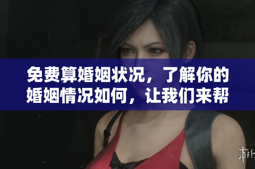 免费算婚姻状况，了解你的婚姻情况如何，让我们来帮你分析一下吧