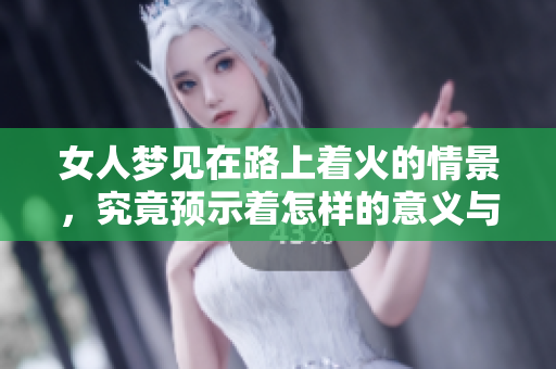 女人梦见在路上着火的情景，究竟预示着怎样的意义与暗示呢