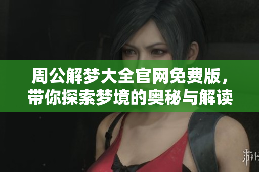 周公解梦大全官网免费版，带你探索梦境的奥秘与解读技巧