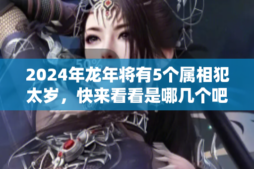 2024年龙年将有5个属相犯太岁，快来看看是哪几个吧