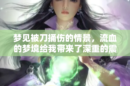 梦见被刀捅伤的情景，流血的梦境给我带来了深重的震撼