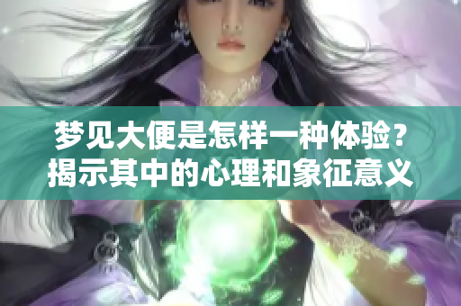 梦见大便是怎样一种体验？揭示其中的心理和象征意义