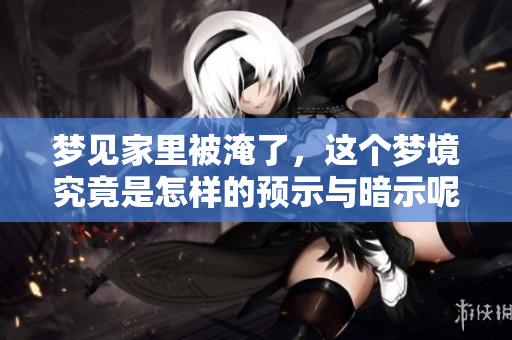 梦见家里被淹了，这个梦境究竟是怎样的预示与暗示呢