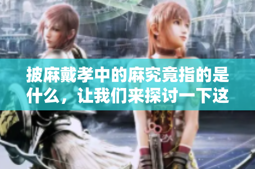 披麻戴孝中的麻究竟指的是什么，让我们来探讨一下这个问题