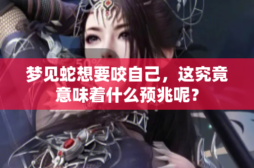 梦见蛇想要咬自己，这究竟意味着什么预兆呢？
