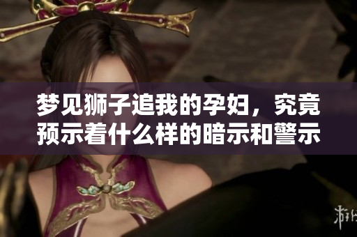 梦见狮子追我的孕妇，究竟预示着什么样的暗示和警示呢
