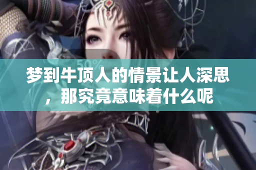 梦到牛顶人的情景让人深思，那究竟意味着什么呢