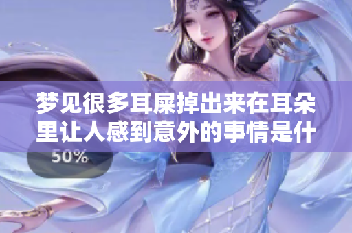 梦见很多耳屎掉出来在耳朵里让人感到意外的事情是什么呢