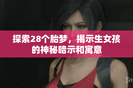 探索28个胎梦，揭示生女孩的神秘暗示和寓意