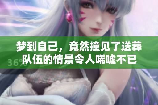梦到自己，竟然撞见了送葬队伍的情景令人唏嘘不已