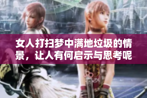 女人打扫梦中满地垃圾的情景，让人有何启示与思考呢