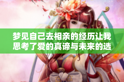 梦见自己去相亲的经历让我思考了爱的真谛与未来的选择