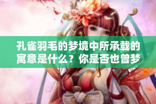 孔雀羽毛的梦境中所承载的寓意是什么？你是否也曾梦见过孔雀羽毛？