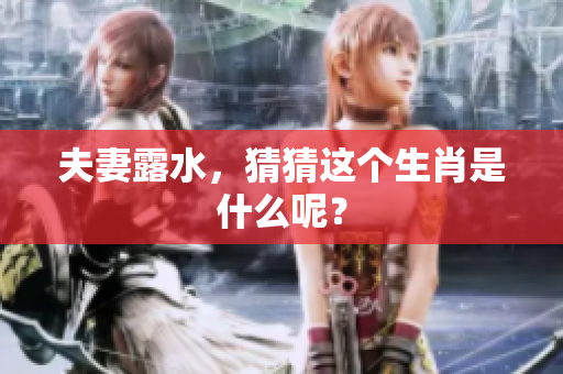 夫妻露水，猜猜这个生肖是什么呢？