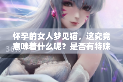 怀孕的女人梦见猫，这究竟意味着什么呢？是否有特殊的预兆呢？