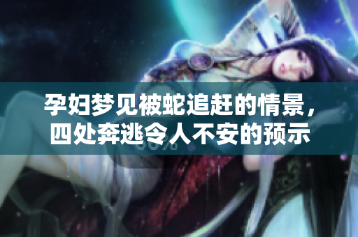 孕妇梦见被蛇追赶的情景，四处奔逃令人不安的预示