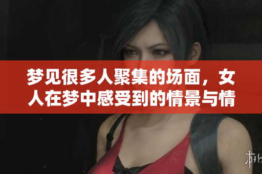 梦见很多人聚集的场面，女人在梦中感受到的情景与情绪