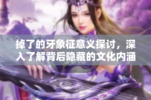 掉了的牙象征意义探讨，深入了解背后隐藏的文化内涵