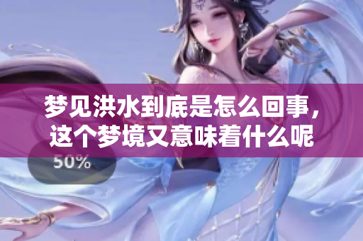梦见洪水到底是怎么回事，这个梦境又意味着什么呢