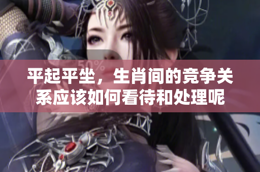 平起平坐，生肖间的竞争关系应该如何看待和处理呢