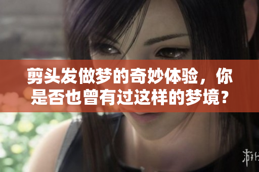 剪头发做梦的奇妙体验，你是否也曾有过这样的梦境？