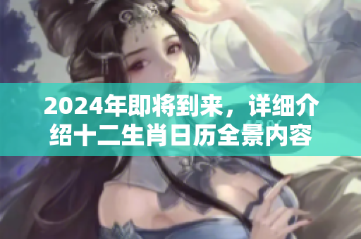 2024年即将到来，详细介绍十二生肖日历全景内容