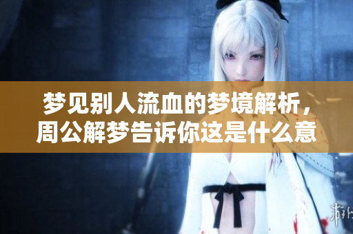 梦见别人流血的梦境解析，周公解梦告诉你这是什么意思