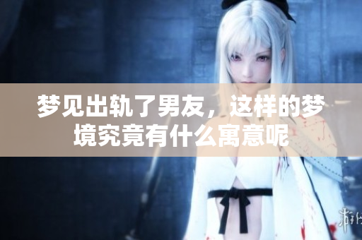梦见出轨了男友，这样的梦境究竟有什么寓意呢