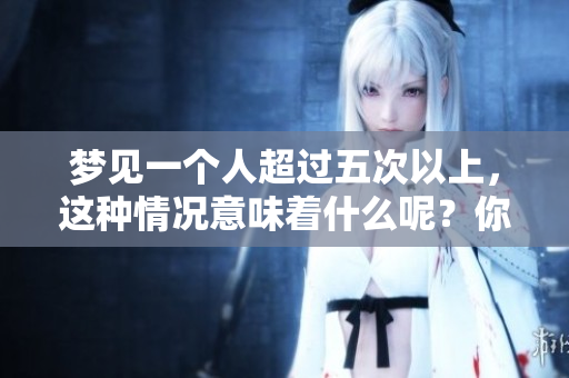 梦见一个人超过五次以上，这种情况意味着什么呢？你是否对此感到好奇呢？