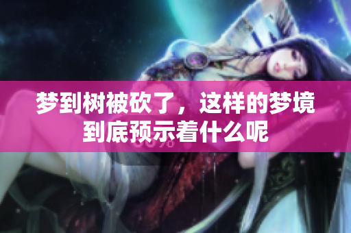 梦到树被砍了，这样的梦境到底预示着什么呢