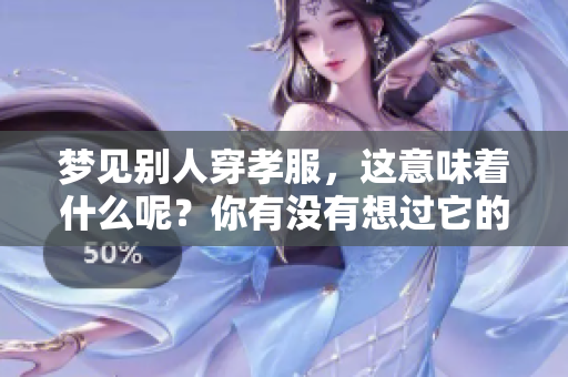 梦见别人穿孝服，这意味着什么呢？你有没有想过它的深层含义？
