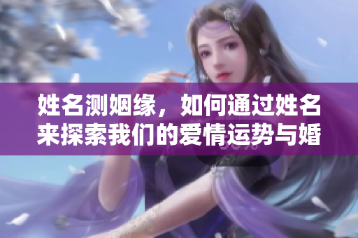 姓名测姻缘，如何通过姓名来探索我们的爱情运势与婚姻前景